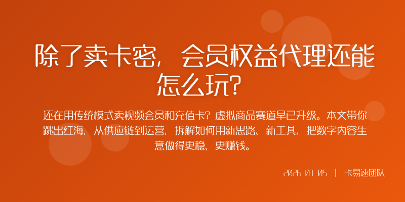 除了卖卡密,会员权益代理还能怎么玩?