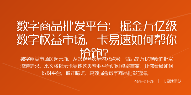 数字商品批发平台:掘金万亿级数字权益市场,卡易速如何帮你抢跑?