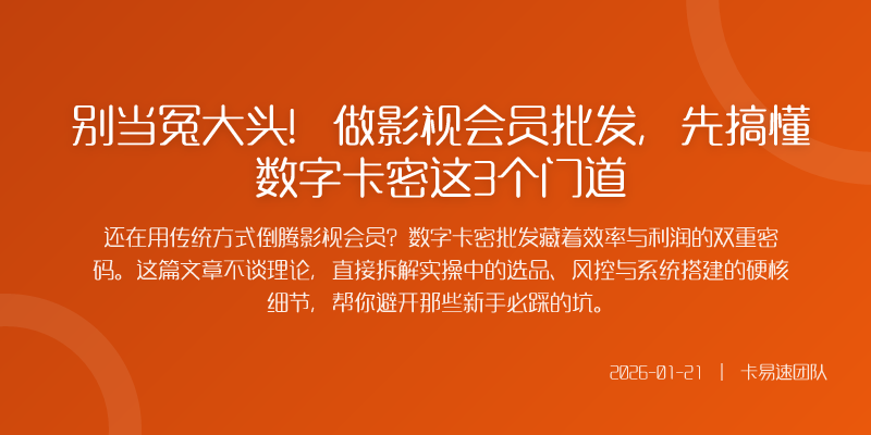 别当冤大头!做影视会员批发,先搞懂数字卡密这3个门道