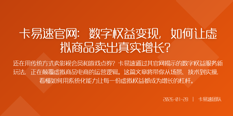 卡易速官网:数字权益变现,如何让虚拟商品卖出真实增长?