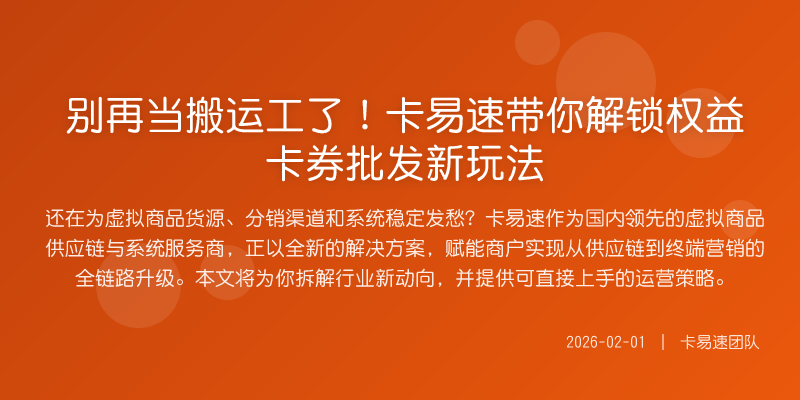 别再当搬运工了!卡易速带你解锁权益卡券批发新玩法