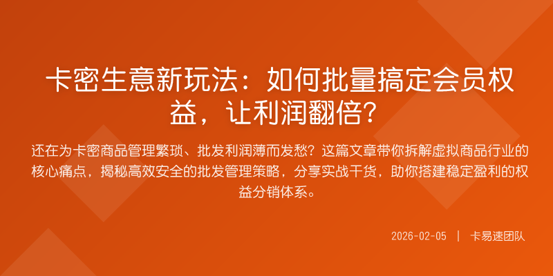 卡密生意新玩法:如何批量搞定会员权益,让利润翻倍?