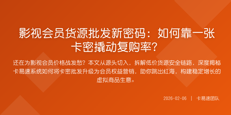 影视会员货源批发新密码:如何靠一张卡密撬动复购率?