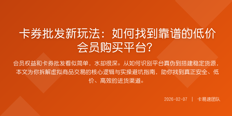 卡券批发新玩法:如何找到靠谱的低价会员购买平台?