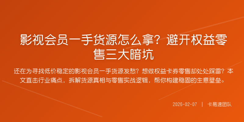 影视会员一手货源怎么拿?避开权益零售三大暗坑