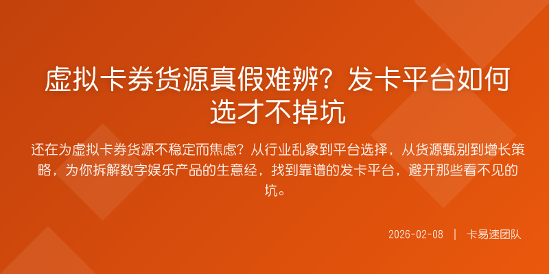 虚拟卡券货源真假难辨?发卡平台如何选才不掉坑