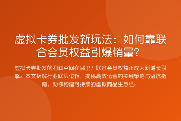 虚拟卡券批发新玩法:如何靠联合会员权益引爆销量?