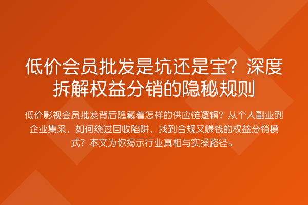 低价会员批发是坑还是宝?深度拆解权益分销的隐秘规则