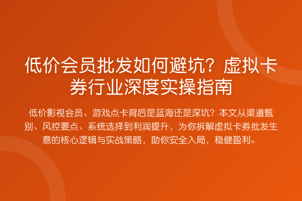 低价会员批发如何避坑？虚拟卡券行业深度实操指南