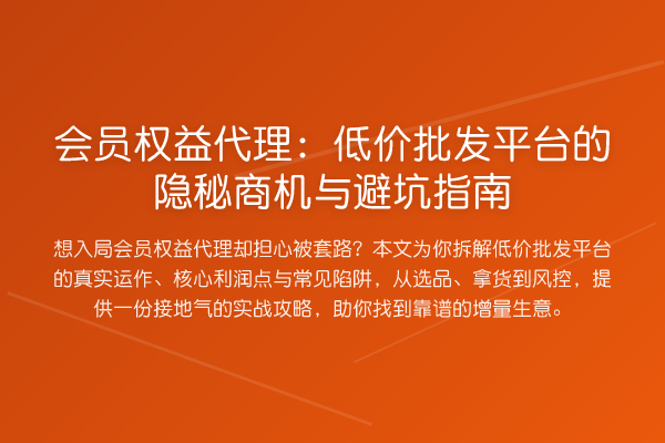 会员权益代理：低价批发平台的隐秘商机与避坑指南