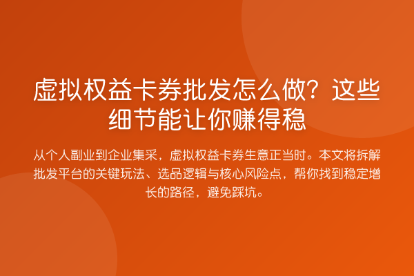 虚拟权益卡券批发怎么做?这些细节能让你赚得稳