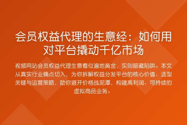 会员权益代理的生意经：如何用对平台撬动千亿市场