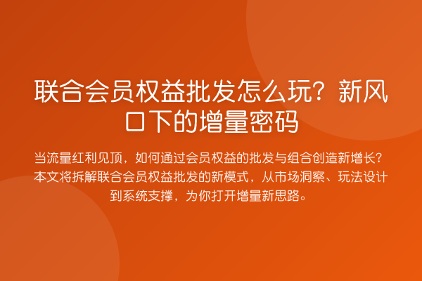 联合会员权益批发怎么玩？新风口下的增量密码