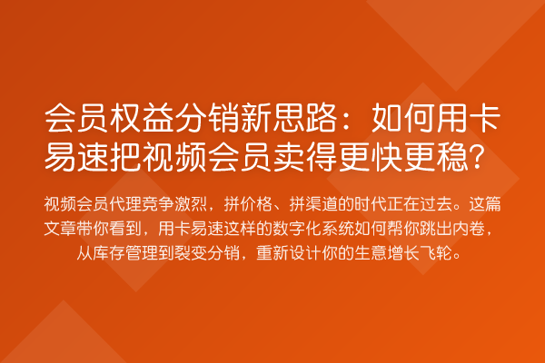 会员权益分销新思路:如何用卡易速把视频会员卖得更快更稳?