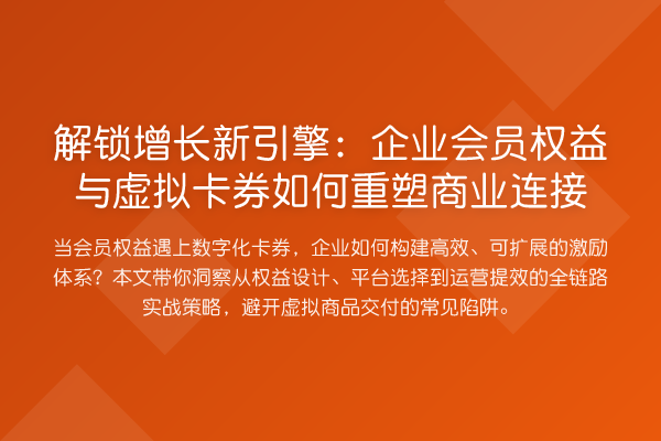 解锁增长新引擎:企业会员权益与虚拟卡券如何重塑商业连接