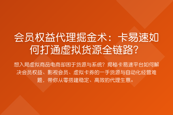会员权益代理掘金术:卡易速如何打通虚拟货源全链路?