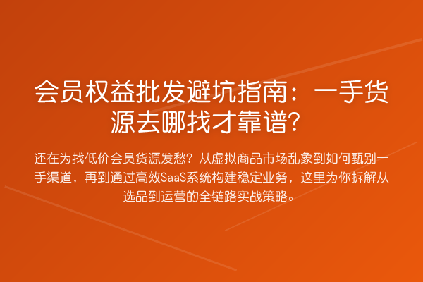 会员权益批发避坑指南:一手货源去哪找才靠谱?