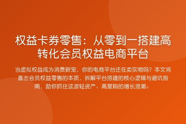 权益卡券零售:从零到一搭建高转化会员权益电商平台