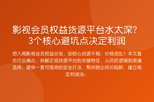 影视会员权益货源平台水太深?3个核心避坑点决定利润