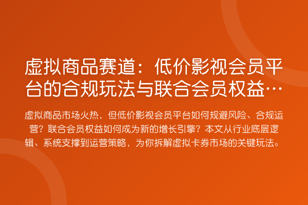虚拟商品赛道:低价影视会员平台的合规玩法与联合会员权益新增长