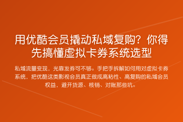 用优酷会员撬动私域复购?你得先搞懂虚拟卡券系统选型