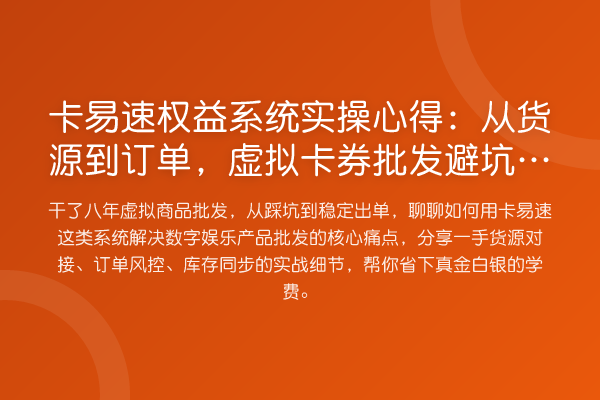 卡易速权益系统实操心得:从货源到订单,虚拟卡券批发避坑指南