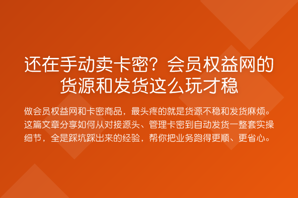 还在手动卖卡密？会员权益网的货源和发货这么玩才稳
