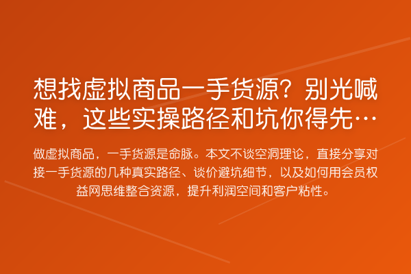 想找虚拟商品一手货源？别光喊难，这些实操路径和坑你得先知道