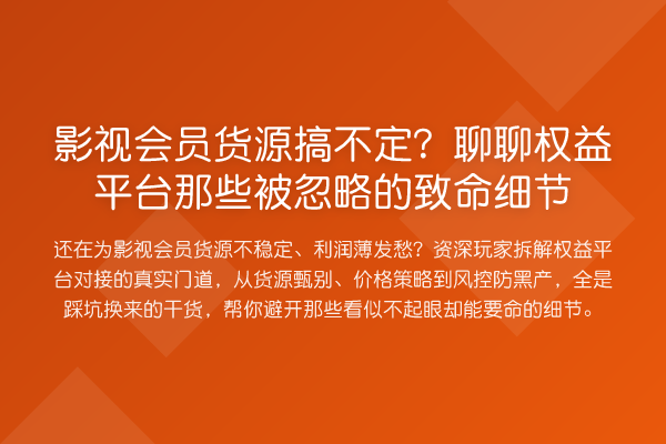 影视会员货源搞不定?聊聊权益平台那些被忽略的致命细节