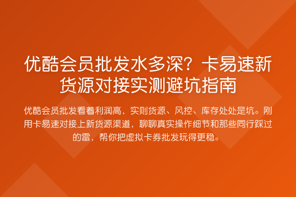 优酷会员批发水多深?卡易速新货源对接实测避坑指南
