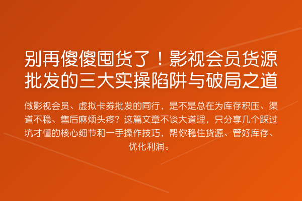 傻傻囤货了！影视会员货源批发的三大实操陷阱与破局之道