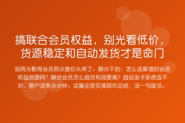 搞联合会员权益,别光看低价,货源稳定和自动发货才是命门