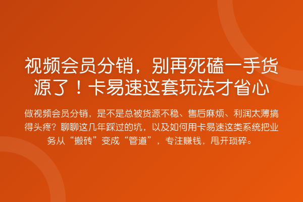 视频会员分销,死磕一手货源了!卡易速这套玩法才省心