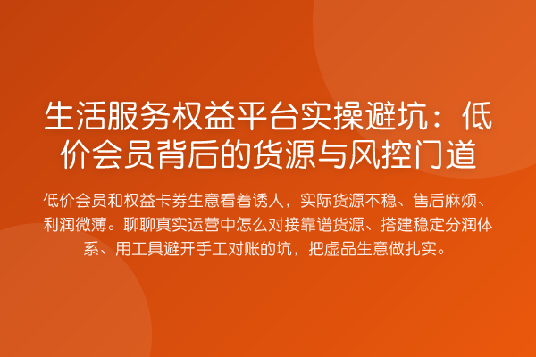 生活服务权益平台实操避坑:低价会员背后的货源与风控门道