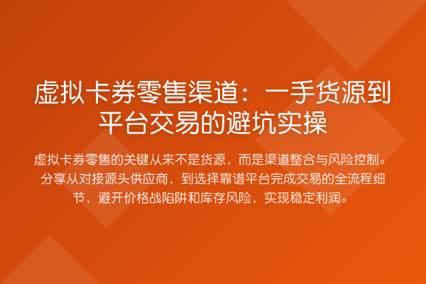 虚拟卡券零售渠道:一手货源到平台交易的避坑实操