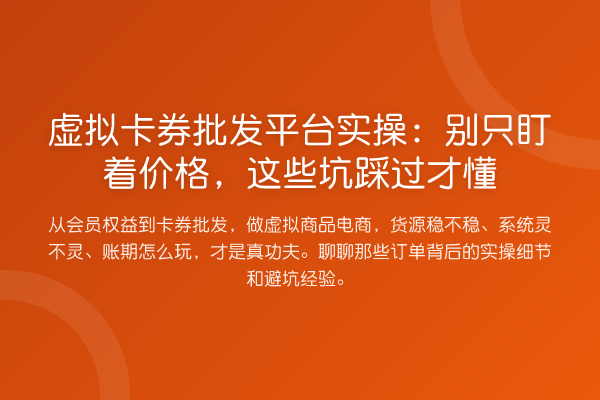 虚拟卡券批发平台实操:别只盯着价格,这些坑踩过才懂