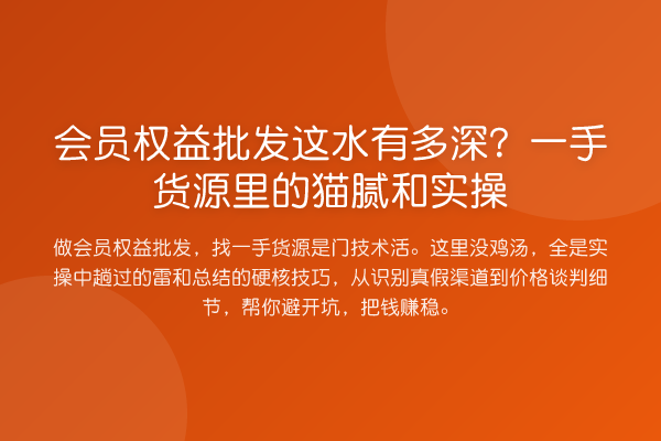 会员权益批发这水有多深?一手货源里的猫腻和实操