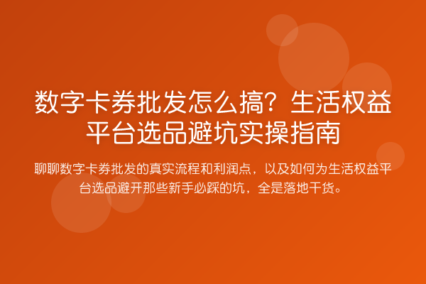 数字卡券批发怎么搞?生活权益平台选品避坑实操指南