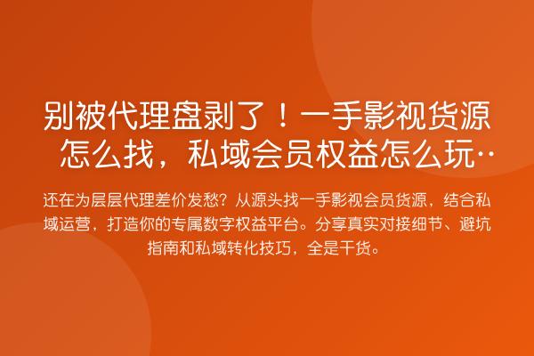 别被代理盘剥了！一手影视货源怎么找，私域会员权益怎么？
