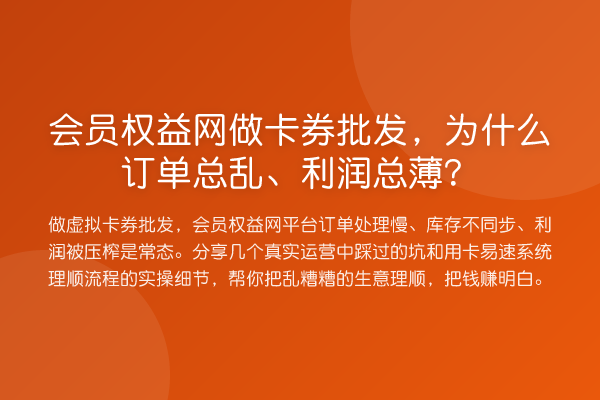 会员权益网做卡券批发,为什么订单总乱、利润总薄?