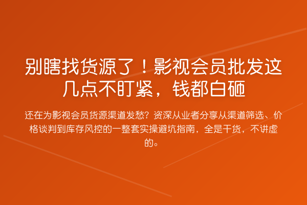 别瞎找货源了！影视会员批发这几点不盯紧，钱都白砸