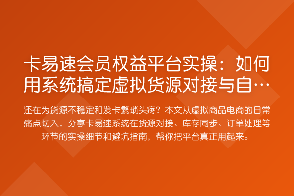 卡易速会员权益平台实操:如何用系统搞定虚拟货源对接与自动发卡?