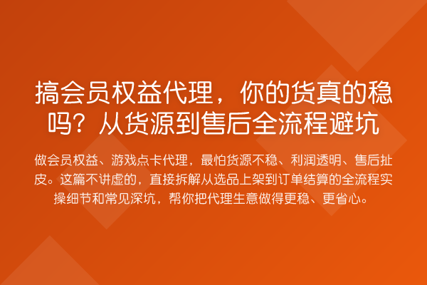 搞会员权益代理，你的货真的稳吗？从货源到售后全流程避坑