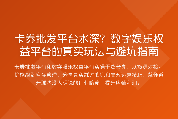 卡券批发平台水深？数字娱乐权益平台的真实玩法与避坑指南