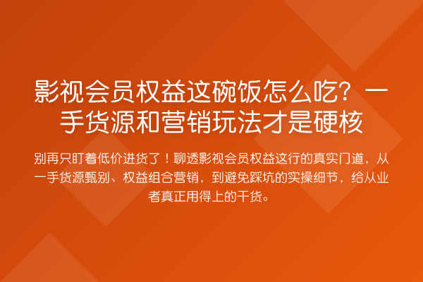 影视会员权益这碗饭怎么吃？一手货源和营销玩法才是硬核