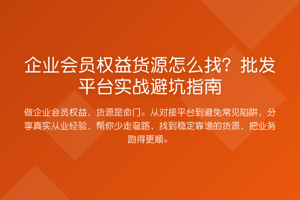 企业会员权益货源怎么找？批发平台实战避坑指南
