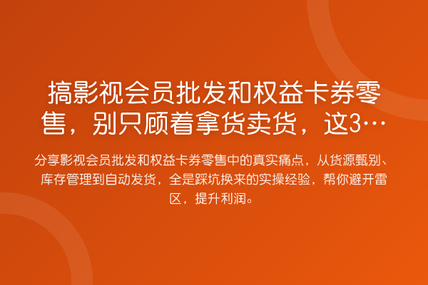 搞影视会员批发和权益卡券零售,别只顾着拿货卖货,这3个实操细节能让你省不少钱