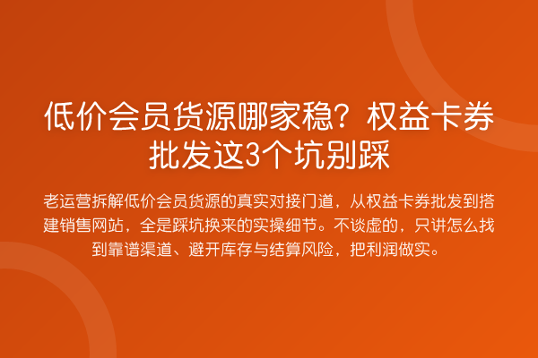 低价会员货源哪家稳？权益卡券批发这3个坑别踩