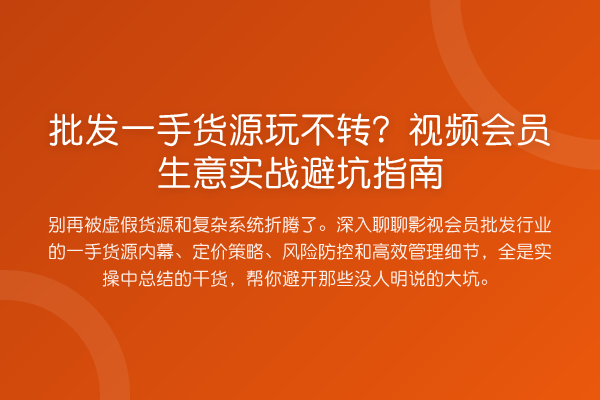 批发一手货源玩不转?视频会员生意实务避坑指南