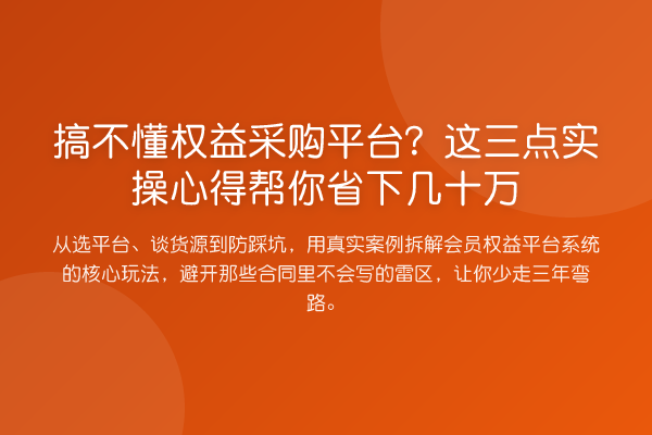 搞不懂权益采购平台?这三点实操心得帮你省下几十万